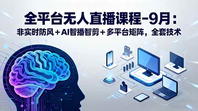 （15963期）全平台无人直播课程：非实时防风＋AI智播智剪＋多平台矩阵，9月全套技术-乐品网