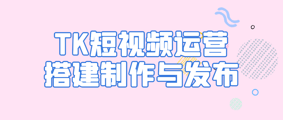 TK短视频运营搭建制作与发布-乐品网