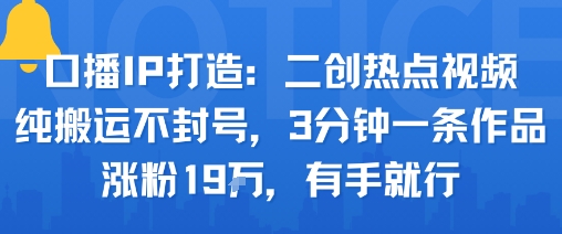 口播IP打造：二创热点视频，纯搬运不封号，3分钟一条作品，涨粉19w，有手就行-乐品网