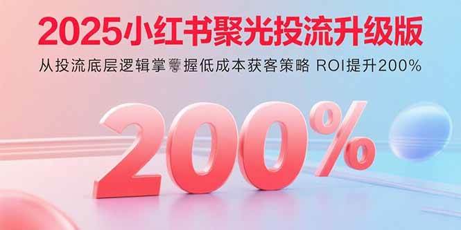 （15942期）2025小红书聚光投流升级版 从投流底层逻辑掌握低成本获客策略 ROI提升200%-乐品网