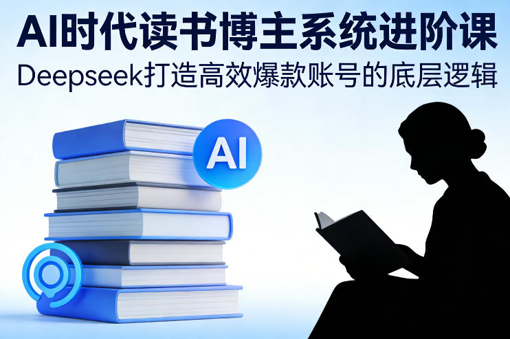 AI时代读书博主系统进阶课，Deepseek打造高效爆款账号的底层逻辑-乐品网