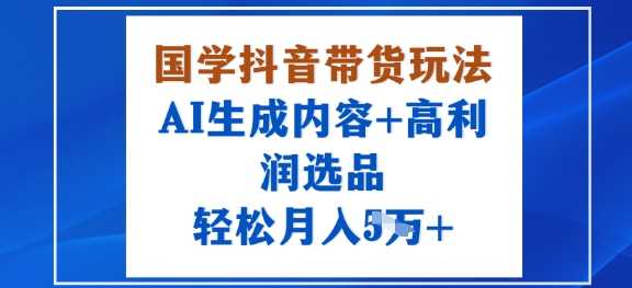 国学抖音带货玩法，AI生成内容+高利润选品，轻松月入1W+-乐品网