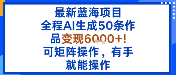 最新蓝海项目：全程AI生成50条作品变现6k+，可矩阵操作，有手就能操作-乐品网