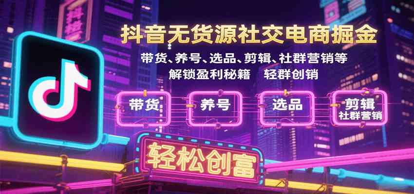 抖音无货源社交电商掘金，带货、养号、选品、剪辑、社群营销等解锁盈利秘籍轻松创富-乐品网