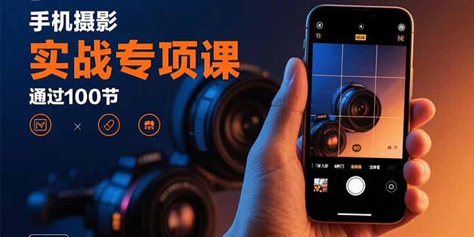 手机摄影实战专项课：通过100节实操课程实现从入门到精通的技能进阶-乐品网