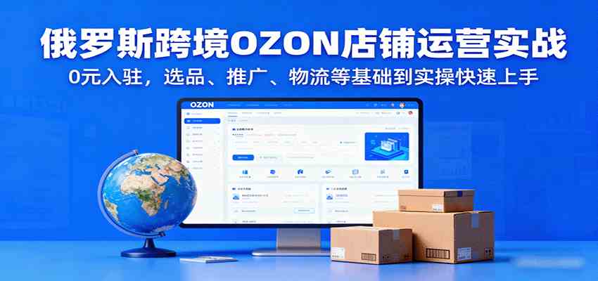 俄罗斯跨境OZON店铺运营实战，0元入驻，选品、推广、物流等基础到实操快速上手-乐品网