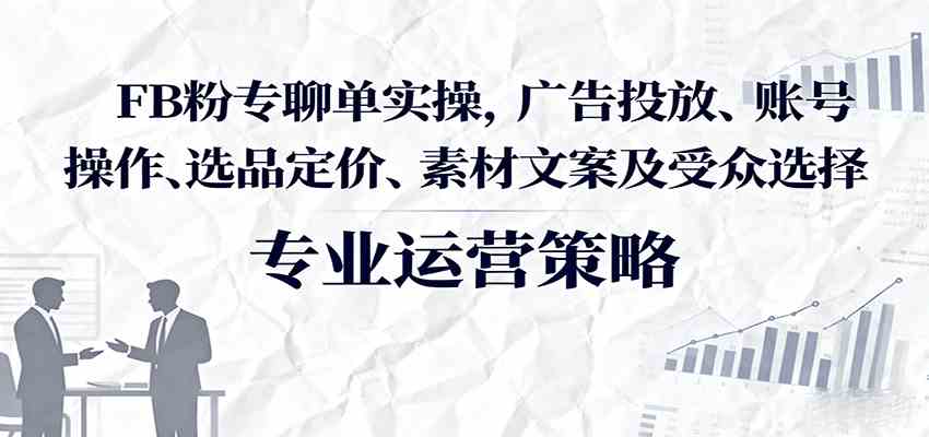 FB粉专聊单实操，广告投放、账号操作、选品定价、素材文案及受众选择-乐品网