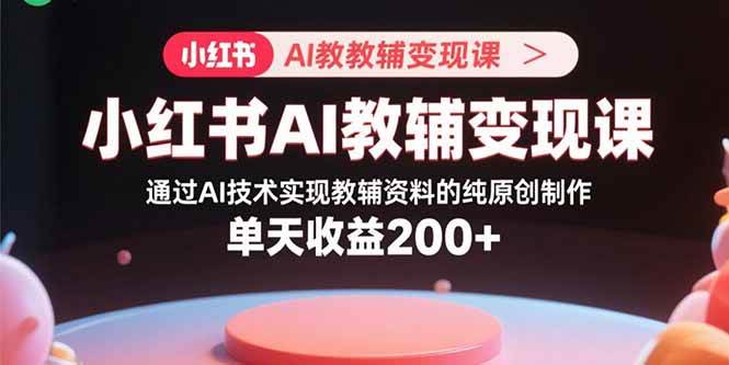 （15907期）小红书AI教辅变现课，通过AI技术实现教辅资料的纯原创制作 单天收益200+-乐品网