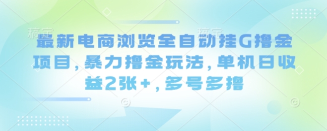 最新电商浏览全自动挂G撸金项目，暴力撸金玩法，单机日收益2张+，多号多撸【揭秘】-乐品网