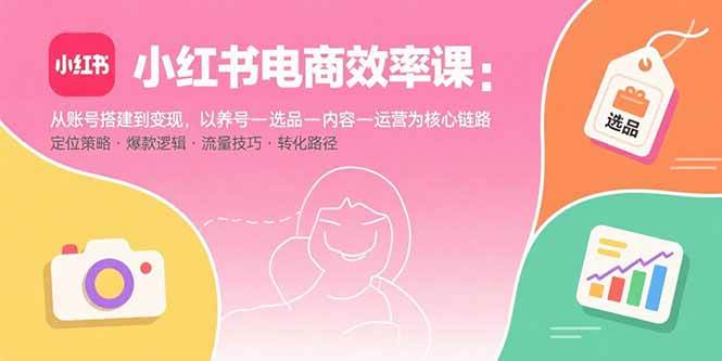 （15838期）小红书电商效率课：从账号搭建到变现，以养号-选品-内容-运营为核心链路-乐品网
