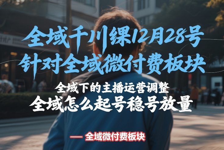 全域千川线下课12月28号，针对全域微付费板块，全域下的主播运营调整，全域怎么起号稳号放量-乐品网