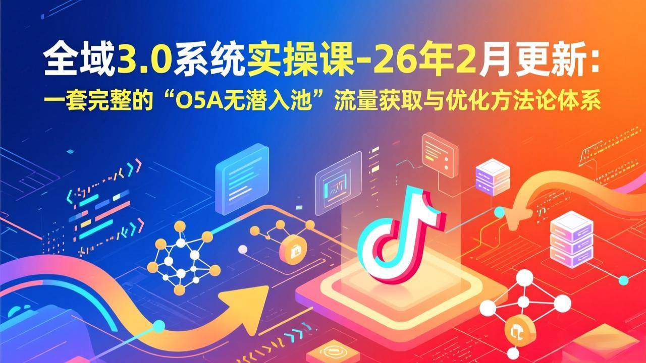 （17364期）全域3.0系统实操课-26年2月更新：一套完整的“O5A无潜入池”流量获取与优化方法论体系-乐品网