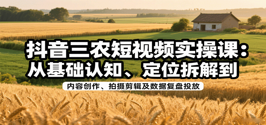 抖音三农短视频实操课：从基础认知、定位拆解到内容创作、拍摄剪辑及数据复盘投放-乐品网