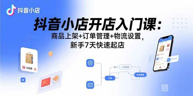 （15947期）抖音小店开店入门课：商品上架+订单管理+物流设置，新手7天快速起店-乐品网