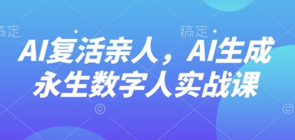 AI“复活”亲人，AI生成永生数字人实战课-乐品网