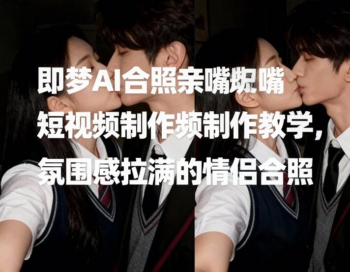 即梦AI合照亲嘴短视频制作教学，氛围感拉满的情侣合照-乐品网