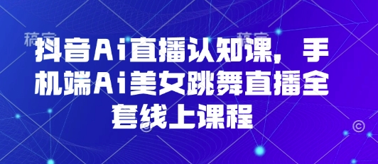 抖音Ai直播认知课，手机端Ai美女跳舞直播全套线上课程-乐品网