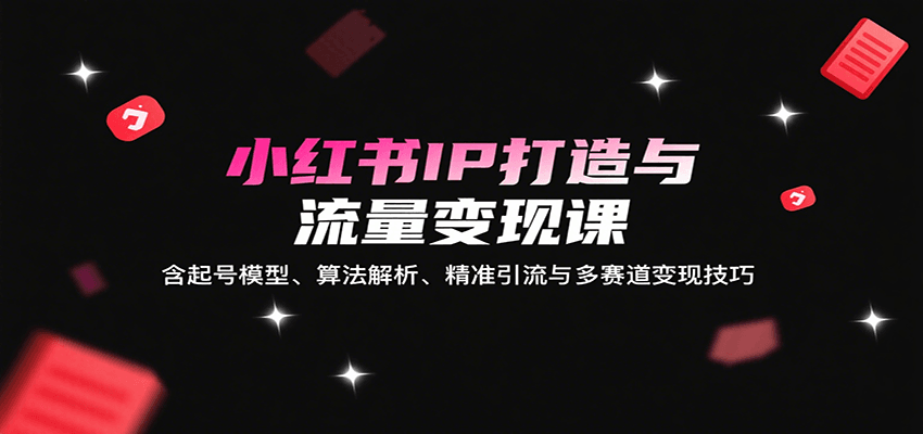 小红书IP打造与流量变现课：含起号模型、算法解析、精准引流与多赛道变现技巧-乐品网
