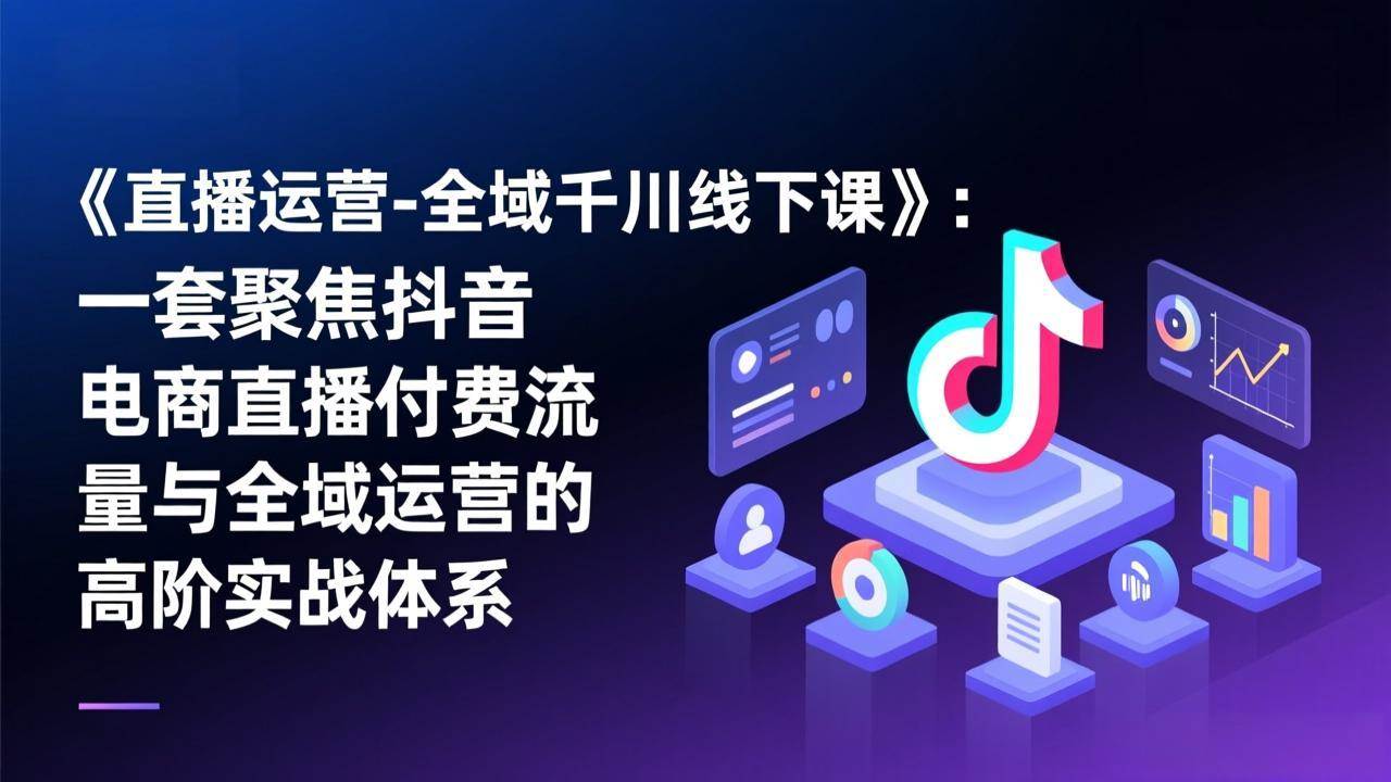 （17344期）《直播运营-全域千川线下课》：一套聚焦抖音电商直播付费流量与全域运营的高阶实战体系-乐品网