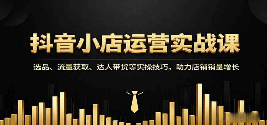 抖音小店运营实战课：选品、流量获取、达人带货等实操技巧，助力店铺销量增长-乐品网