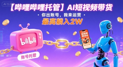 【哔哩哔哩托管】AI短视频带货，你出账号，我来运营，最高躺入2W【揭秘】-乐品网