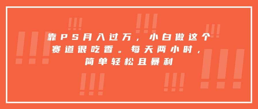 （15764期）靠PS月入过万，小白做这个赛道很吃香。每天两小时，简单轻松且暴利-乐品网