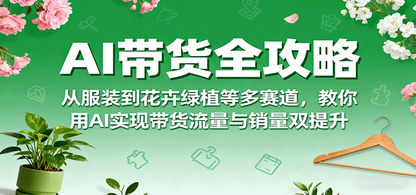 AI带货全攻略，从服装到花卉绿植等多赛道，教你用AI实现带货流量与销量双提升-乐品网