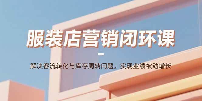 （15906期）服装店营销闭环课：解决客流转化与库存周转问题。实现业绩被动增长-乐品网
