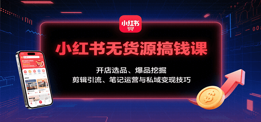 小红书无货源搞钱课：开店选品、爆品挖掘，剪辑引流、笔记运营与私域变现技巧-乐品网
