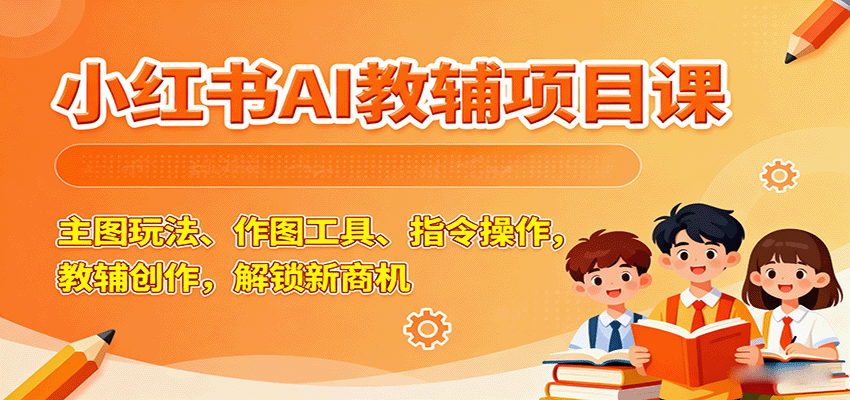 小红书AI教辅项目课，主图玩法、作图工具、指令操作，教辅创作，解锁新商机-乐品网