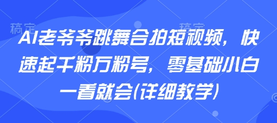 AI老爷爷跳舞合拍短视频，快速起千粉万粉号，零基础小白一看就会(详细教学)-乐品网
