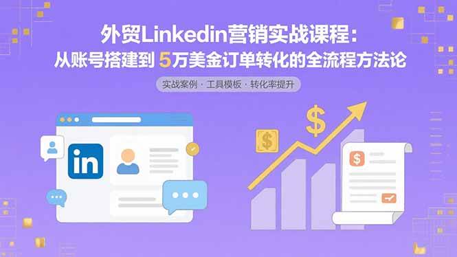 （15766期）外贸LinkedIn营销实战课程：从账号搭建到5万美金订单转化的全流程方法论-乐品网