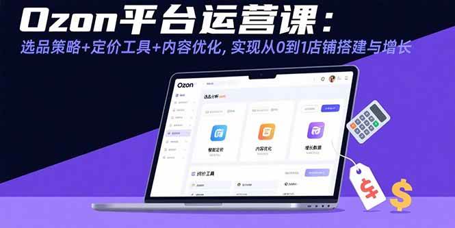 （15794期）Ozon平台运营课：选品策略+定价工具+内容优化，实现从0到1店铺搭建与增长-乐品网