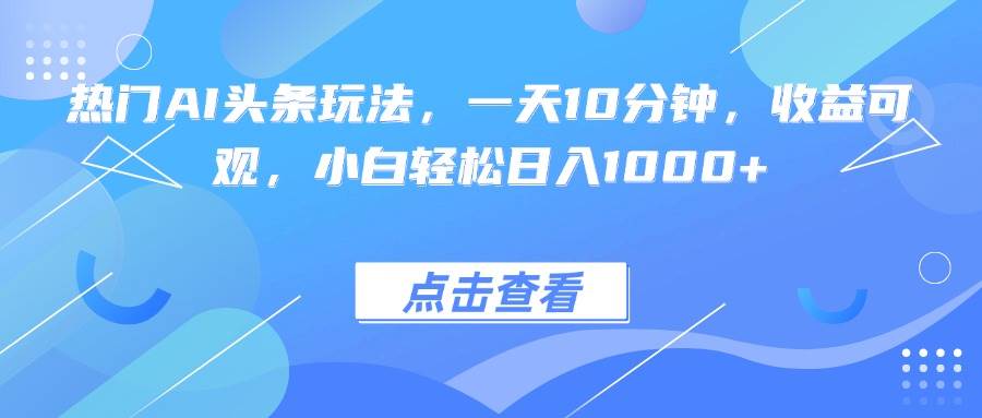（15991期）热门AI头条玩法，一天10分钟，收益可观，小白轻松日入1000+-乐品网